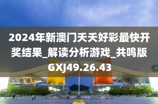 2024年新澳門夭夭好彩最快開獎結果_解讀分析游戲_共鳴版GXJ49.26.43