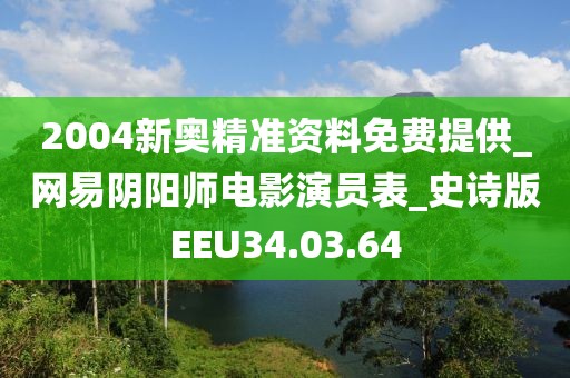 2004新奧精準資料免費提供_網易陰陽師電影演員表_史詩版EEU34.03.64
