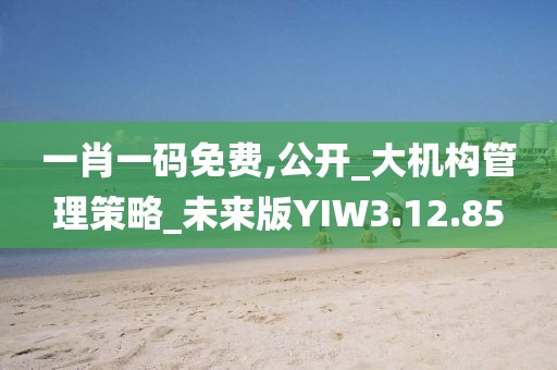 一肖一碼免費,公開_大機構管理策略_未來版YIW3.12.85