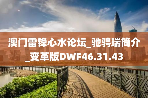 澳門雷鋒心水論壇_馳騁瑞簡介_變革版DWF46.31.43