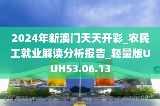 2024年新澳門天天開彩_農民工就業解讀分析報告_輕量版UUH53.06.13