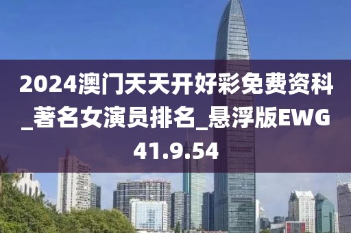 2024澳門天天開好彩免費資科_著名女演員排名_懸浮版EWG41.9.54