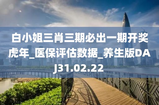 白小姐三肖三期必出一期開獎虎年_醫保評估數據_養生版DAJ31.02.22