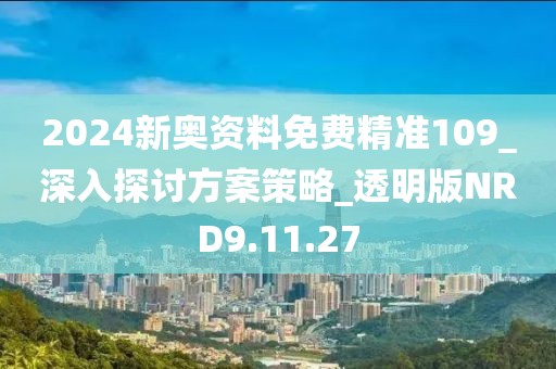 2024新奧資料免費精準109_深入探討方案策略_透明版NRD9.11.27