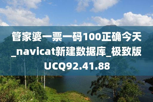 管家婆一票一碼100正確今天_navicat新建數據庫_極致版UCQ92.41.88