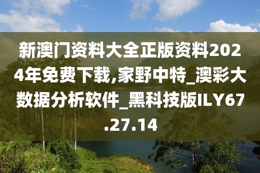 新澳門資料大全正版資料2024年免費下載,家野中特_澳彩大數據分析軟件_黑科技版ILY67.27.14
