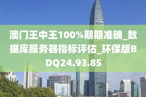 澳門王中王100%期期準確_數據庫服務器指標評估_環保版BDQ24.93.85