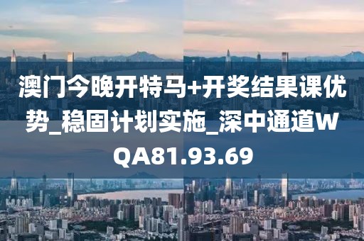 澳門今晚開特馬+開獎結果課優勢_穩固計劃實施_深中通道WQA81.93.69