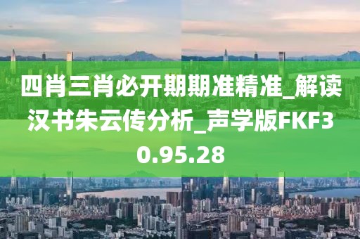 四肖三肖必開期期準精準_解讀漢書朱云傳分析_聲學版FKF30.95.28