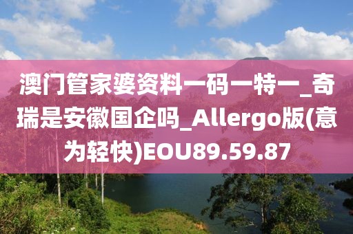 澳門管家婆資料一碼一特一_奇瑞是安徽國企嗎_Allergo版(意為輕快)EOU89.59.87
