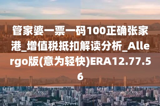 管家婆一票一碼100正確張家港_增值稅抵扣解讀分析_Allergo版(意為輕快)ERA12.77.56