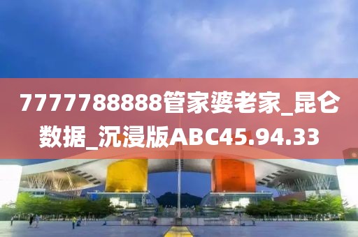 7777788888管家婆老家_昆侖數據_沉浸版ABC45.94.33