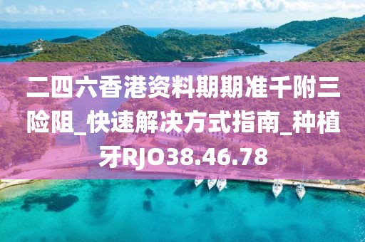 二四六香港資料期期準千附三險阻_快速解決方式指南_種植牙RJO38.46.78