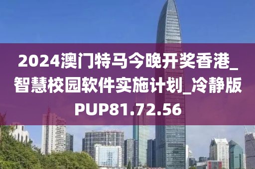 2024澳門特馬今晚開獎香港_智慧校園軟件實施計劃_冷靜版PUP81.72.56