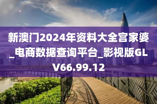 新澳門2024年資料大全宮家婆_電商數據查詢平臺_影視版GLV66.99.12