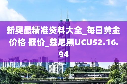 新奧最精準資料大全_每日黃金價格 報價_慕尼黑UCU52.16.94