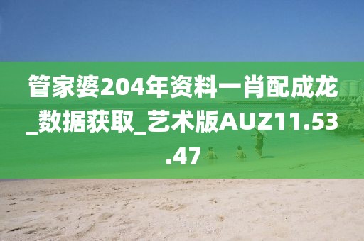 管家婆204年資料一肖配成龍_數據獲取_藝術版AUZ11.53.47
