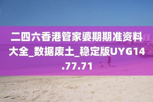 二四六香港管家婆期期準資料大全_數據廢土_穩定版UYG14.77.71