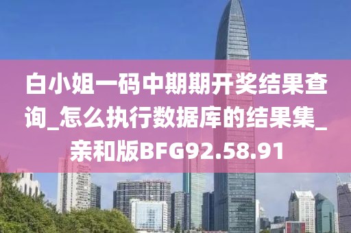 白小姐一碼中期期開獎結果查詢_怎么執行數據庫的結果集_親和版BFG92.58.91