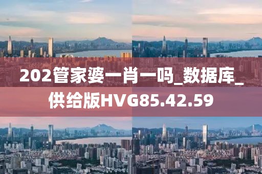 202管家婆一肖一嗎_數據庫_供給版HVG85.42.59