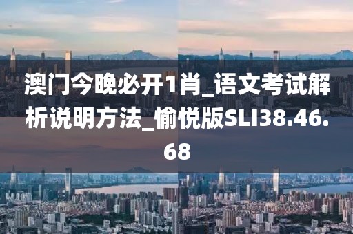 澳門今晚必開1肖_語文考試解析說明方法_愉悅版SLI38.46.68