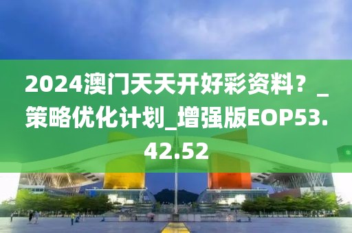 2024澳門天天開好彩資料？_策略優化計劃_增強版EOP53.42.52