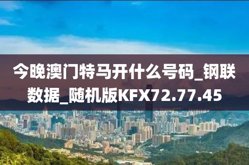 今晚澳門特馬開什么號碼_鋼聯數據_隨機版KFX72.77.45