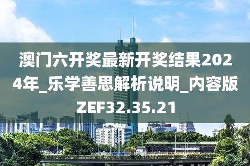 澳門六開獎最新開獎結果2024年_樂學善思解析說明_內容版ZEF32.35.21