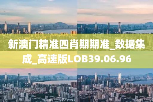 新澳門精準四肖期期準_數據集成_高速版LOB39.06.96