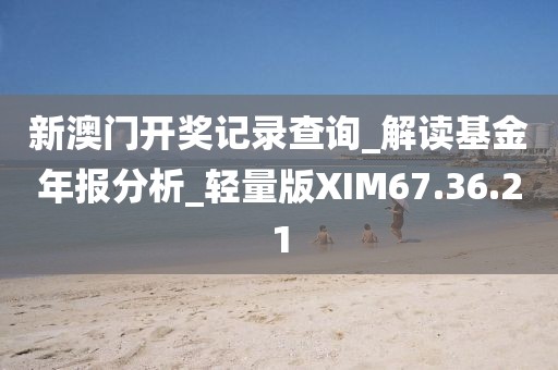 新澳門開獎記錄查詢_解讀基金年報分析_輕量版XIM67.36.21
