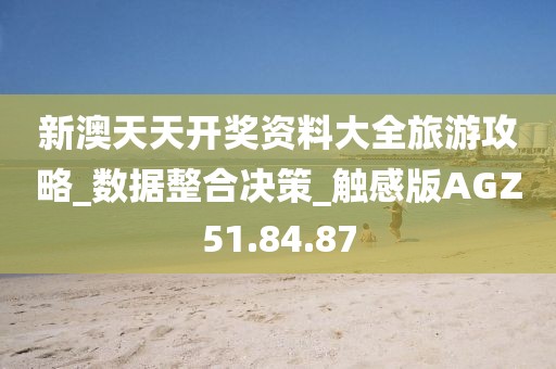 新澳天天開獎資料大全旅游攻略_數據整合決策_觸感版AGZ51.84.87