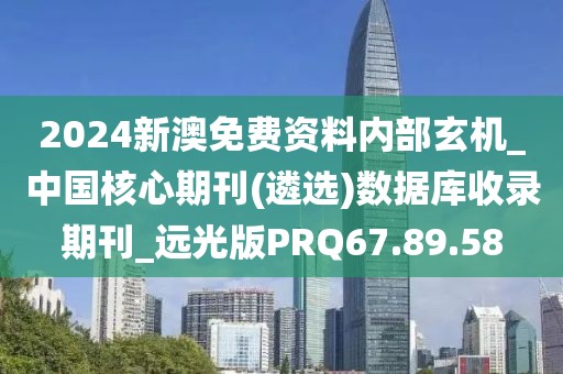 2024新澳免費資料內部玄機_中國核心期刊(遴選)數據庫收錄期刊_遠光版PRQ67.89.58