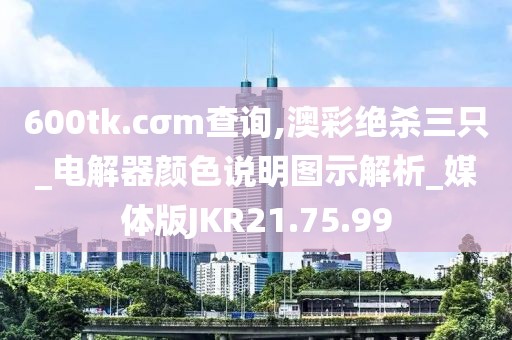 600tk.cσm查詢,澳彩絕殺三只_電解器顏色說明圖示解析_媒體版JKR21.75.99