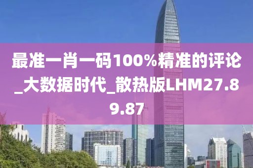 最準一肖一碼100%精準的評論_大數據時代_散熱版LHM27.89.87