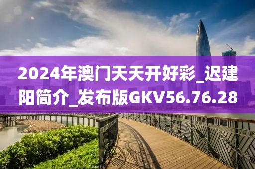 2024年澳門天天開好彩_遲建陽簡介_發布版GKV56.76.28