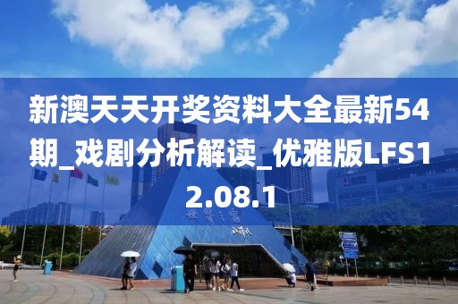 新澳天天開獎資料大全最新54期_戲劇分析解讀_優雅版LFS12.08.1