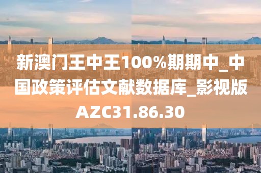 新澳門王中王100%期期中_中國政策評估文獻數據庫_影視版AZC31.86.30