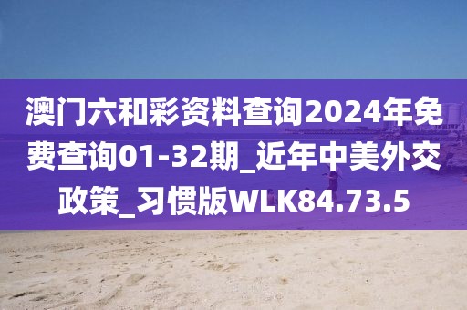 澳門六和彩資料查詢2024年免費查詢01-32期_近年中美外交政策_習慣版WLK84.73.5