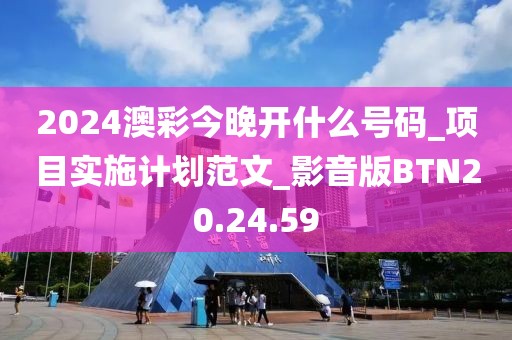 2024澳彩今晚開什么號碼_項目實施計劃范文_影音版BTN20.24.59
