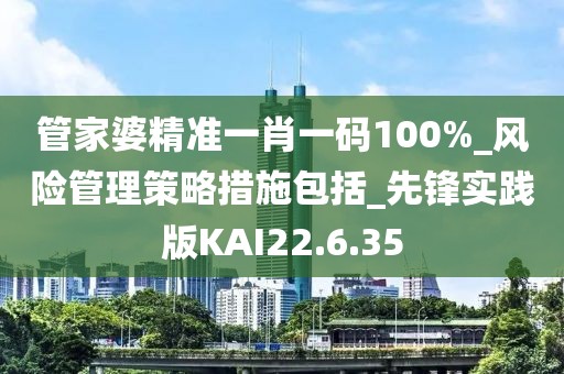 管家婆精準一肖一碼100%_風險管理策略措施包括_先鋒實踐版KAI22.6.35