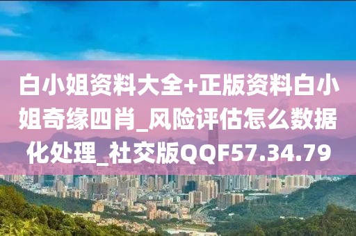 白小姐資料大全+正版資料白小姐奇緣四肖_風險評估怎么數據化處理_社交版QQF57.34.79