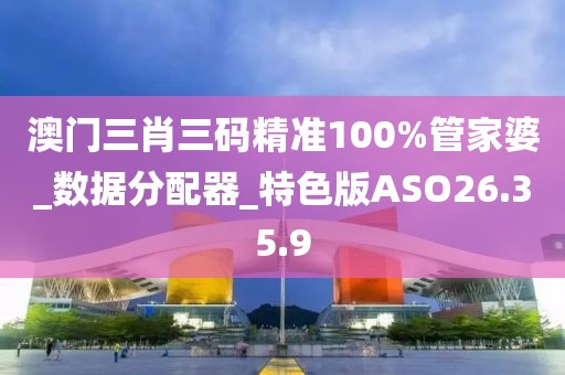 澳門三肖三碼精準100%管家婆_數據分配器_特色版ASO26.35.9