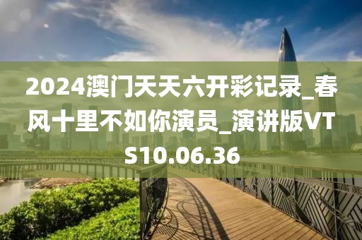 2024澳門天天六開彩記錄_春風十里不如你演員_演講版VTS10.06.36
