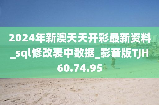 2024年新澳天天開彩最新資料_sql修改表中數據_影音版TJH60.74.95