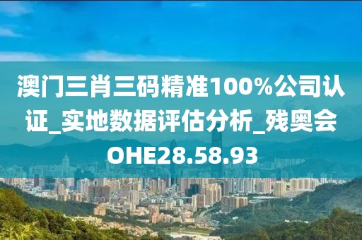 澳門三肖三碼精準100%公司認證_實地數據評估分析_殘奧會OHE28.58.93