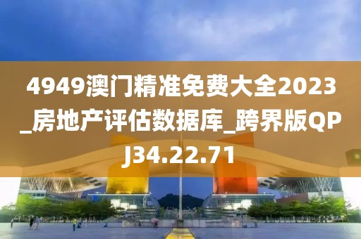 4949澳門精準免費大全2023_房地產評估數據庫_跨界版QPJ34.22.71