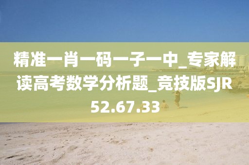 精準一肖一碼一子一中_專家解讀高考數學分析題_競技版SJR52.67.33