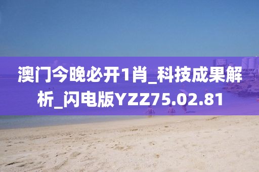 澳門今晚必開1肖_科技成果解析_閃電版YZZ75.02.81