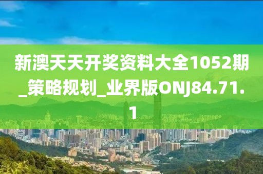 新澳天天開獎資料大全1052期_策略規劃_業界版ONJ84.71.1