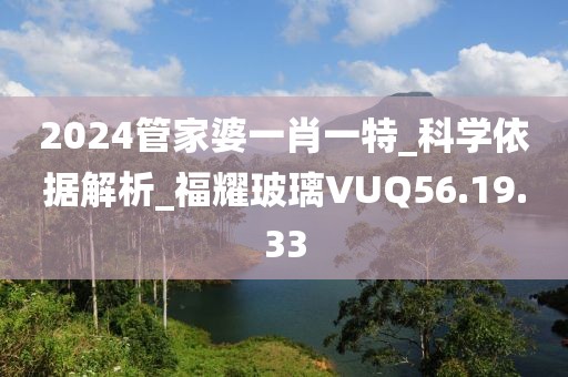 2024管家婆一肖一特_科學依據解析_福耀玻璃VUQ56.19.33
